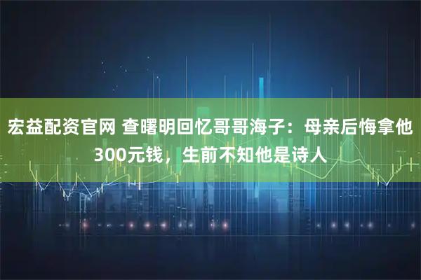 宏益配资官网 查曙明回忆哥哥海子：母亲后悔拿他300元钱，生前不知他是诗人