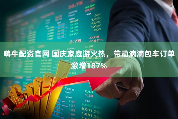 嗨牛配资官网 国庆家庭游火热，带动滴滴包车订单激增187%