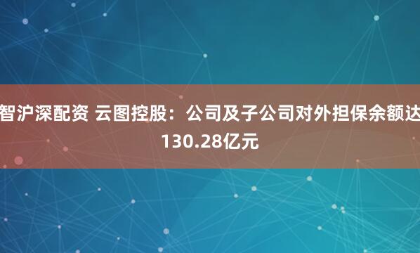 智沪深配资 云图控股：公司及子公司对外担保余额达130.28亿元