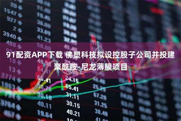 91配资APP下载 佛塑科技拟设控股子公司并投建聚酰胺-尼龙薄膜项目