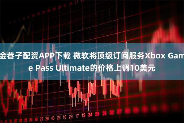 金巷子配资APP下载 微软将顶级订阅服务Xbox Game Pass Ultimate的价格上调10美元