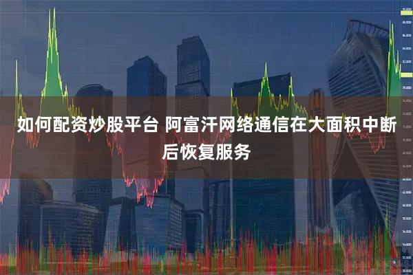 如何配资炒股平台 阿富汗网络通信在大面积中断后恢复服务