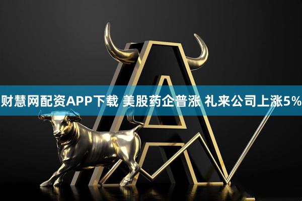 财慧网配资APP下载 美股药企普涨 礼来公司上涨5%