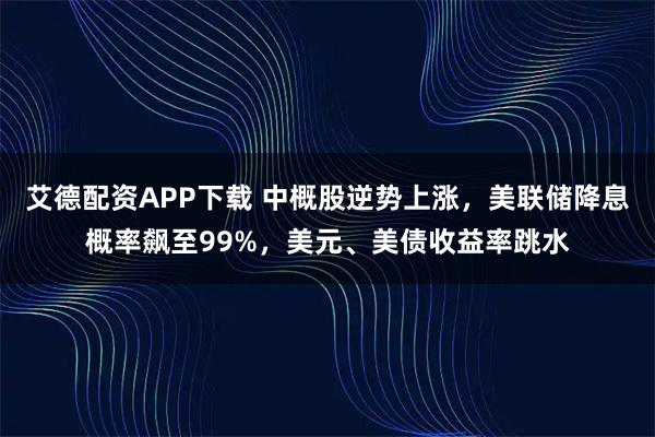 艾德配资APP下载 中概股逆势上涨，美联储降息概率飙至99%，美元、美债收益率跳水