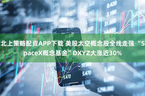 北上策略配资APP下载 美股太空概念股全线走强 “SpaceX概念基金”DXYZ大涨近30%