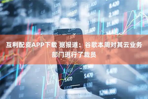 互利配资APP下载 据报道：谷歌本周对其云业务部门进行了裁员