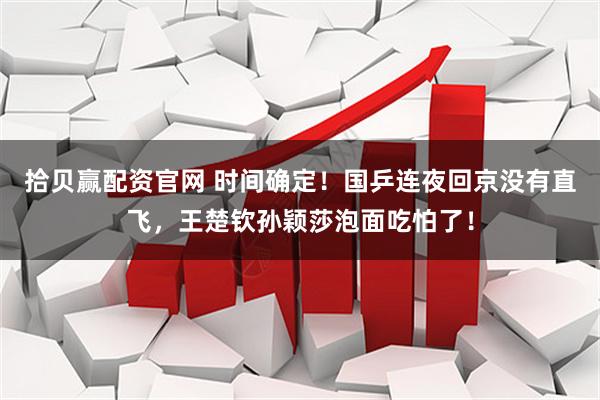 拾贝赢配资官网 时间确定！国乒连夜回京没有直飞，王楚钦孙颖莎泡面吃怕了！