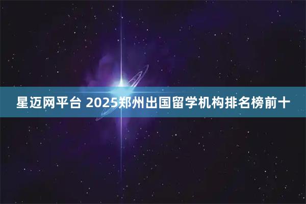 星迈网平台 2025郑州出国留学机构排名榜前十