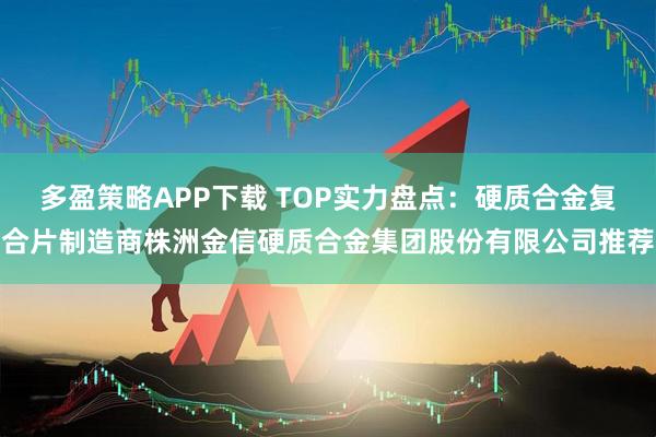 多盈策略APP下载 TOP实力盘点：硬质合金复合片制造商株洲金信硬质合金集团股份有限公司推荐