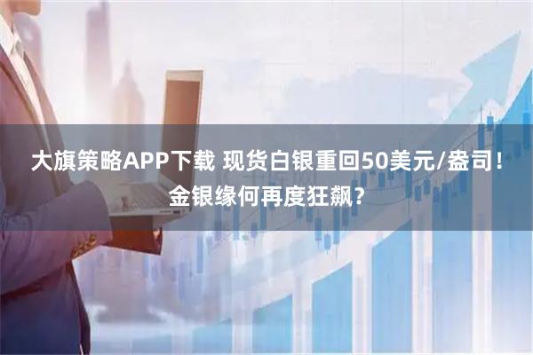 大旗策略APP下载 现货白银重回50美元/盎司!金银缘何再度狂飙?