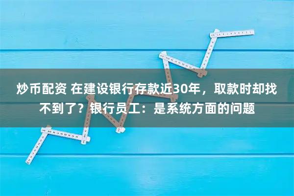 炒币配资 在建设银行存款近30年,取款时却找不到了?银行员工:是系统方面的问题