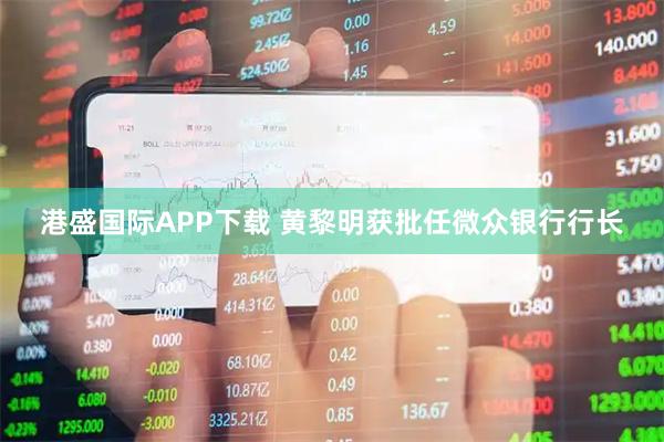 港盛国际APP下载 黄黎明获批任微众银行行长