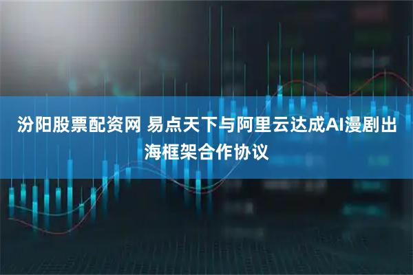 汾阳股票配资网 易点天下与阿里云达成AI漫剧出海框架合作协议