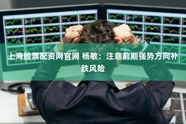 上海股票配资网官网 杨敏:注意前期强势方向补跌风险
