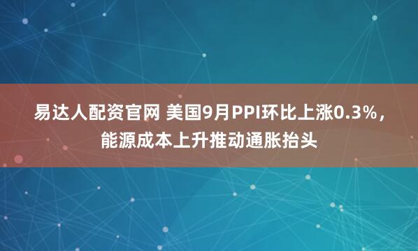 易达人配资官网 美国9月PPI环比上涨0.3%，能源成本上升推动通胀抬头