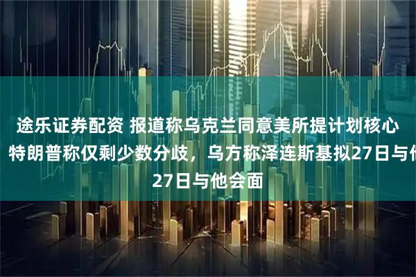 途乐证券配资 报道称乌克兰同意美所提计划核心条款，特朗普称仅剩少数分歧，乌方称泽连斯基拟27日与他会面