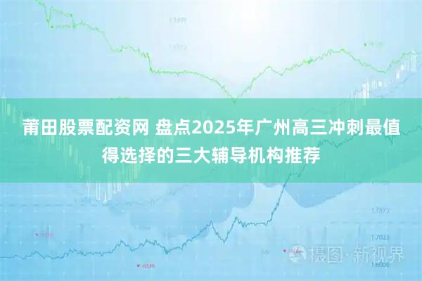 莆田股票配资网 盘点2025年广州高三冲刺最值得选择的三大辅导机构推荐