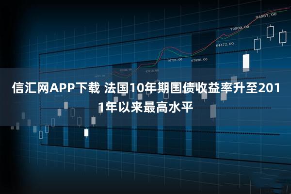 信汇网APP下载 法国10年期国债收益率升至2011年以来最高水平