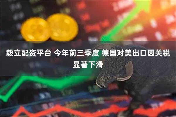 毅立配资平台 今年前三季度 德国对美出口因关税显著下滑