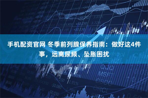 手机配资官网 冬季前列腺保养指南：做好这4件事，远离尿频、坠胀困扰