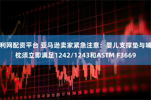 股利网配资平台 亚马逊卖家紧急注意：婴儿支撑垫与哺乳枕须立即满足1242/1243和ASTM F3669