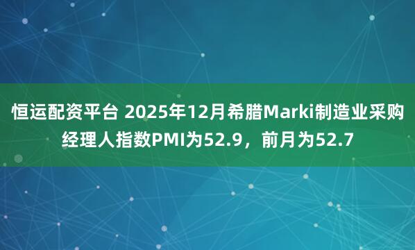 恒运配资平台 2025年12月希腊Marki制造业采购经理人指数PMI为52.9，前月为52.7
