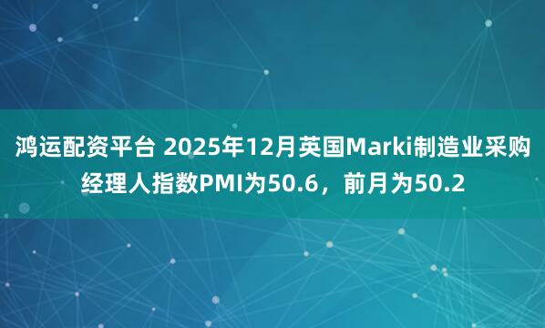 鸿运配资平台 2025年12月英国Marki制造业采购经理人指数PMI为50.6，前月为50.2