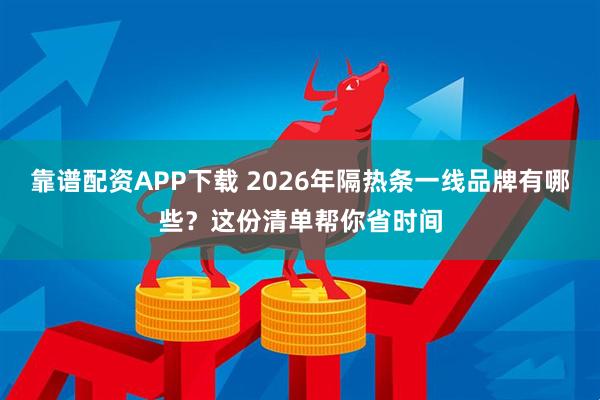 靠谱配资APP下载 2026年隔热条一线品牌有哪些？这份清单帮你省时间