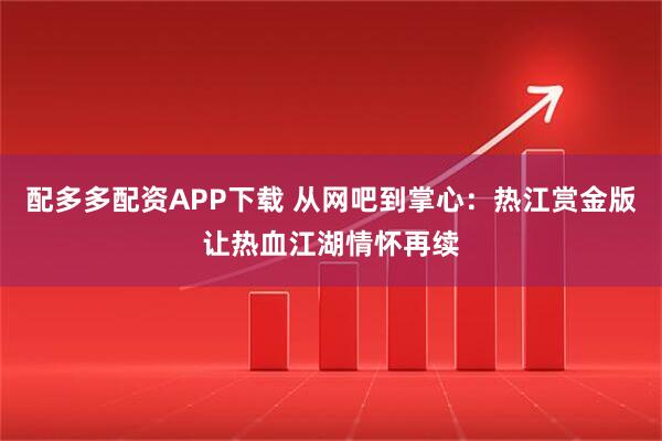 配多多配资APP下载 从网吧到掌心：热江赏金版让热血江湖情怀再续