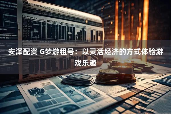安泽配资 G梦游租号：以灵活经济的方式体验游戏乐趣