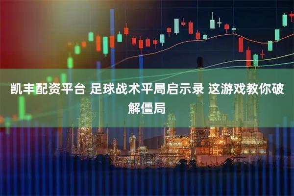 凯丰配资平台 足球战术平局启示录 这游戏教你破解僵局