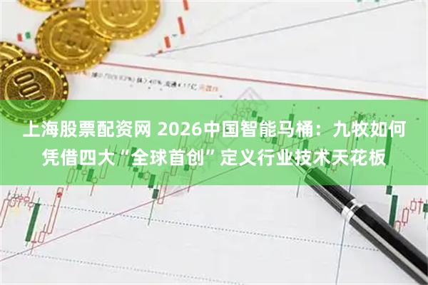上海股票配资网 2026中国智能马桶：九牧如何凭借四大“全球首创”定义行业技术天花板