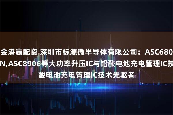 金港赢配资 深圳市标源微半导体有限公司：ASC6803,AS608N,ASC8906等大功率升压IC与铅酸电池充电管理IC技术先驱者
