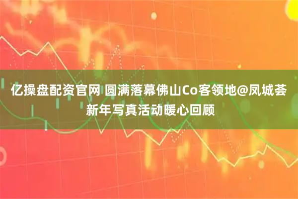 亿操盘配资官网 圆满落幕佛山Co客领地@凤城荟 新年写真活动暖心回顾