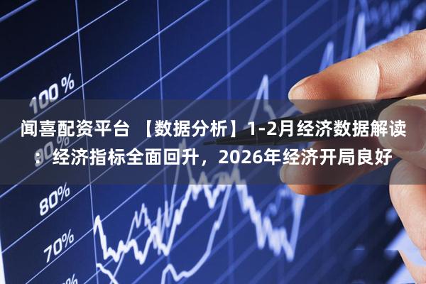 闻喜配资平台 【数据分析】1-2月经济数据解读:经济指标全面回升,2026年经济开局良好