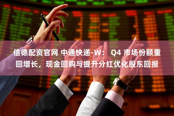信德配资官网 中通快递-W： Q4 市场份额重回增长，现金回购与提升分红优化股东回报