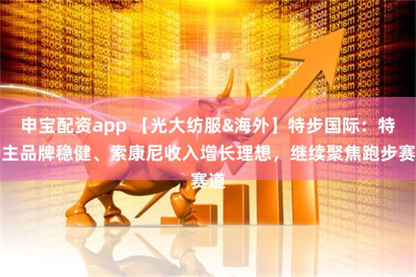 申宝配资app 【光大纺服&海外】特步国际：特步主品牌稳健、索康尼收入增长理想，继续聚焦跑步赛道