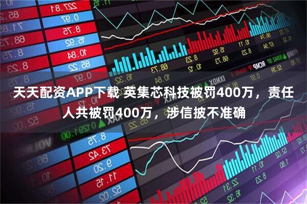 天天配资APP下载 英集芯科技被罚400万，责任人共被罚400万，涉信披不准确