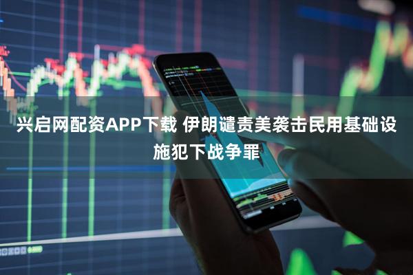 兴启网配资APP下载 伊朗谴责美袭击民用基础设施犯下战争罪