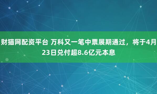 财猫网配资平台 万科又一笔中票展期通过，将于4月23日兑付超8.6亿元本息