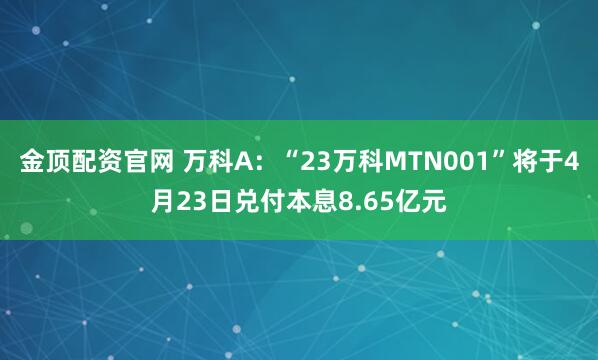 金顶配资官网 万科A：“23万科MTN001”将于4月23日兑付本息8.65亿元