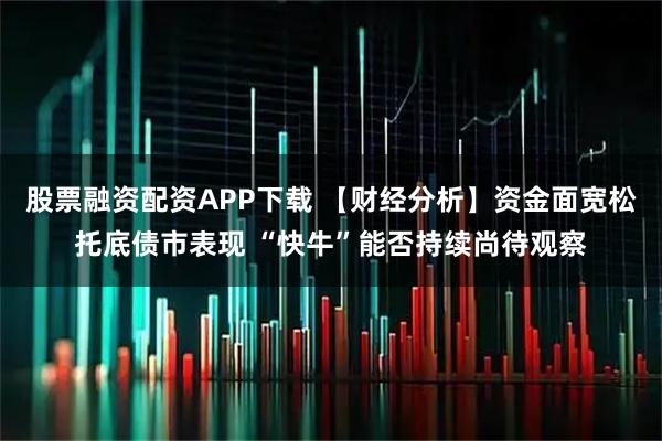 股票融资配资APP下载 【财经分析】资金面宽松托底债市表现 “快牛”能否持续尚待观察