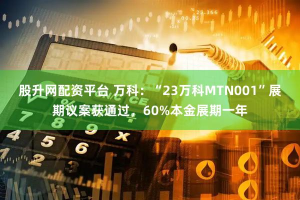 股升网配资平台 万科：“23万科MTN001”展期议案获通过，60%本金展期一年