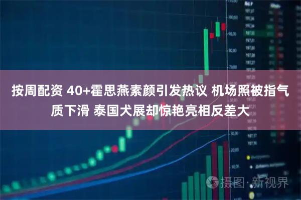 按周配资 40+霍思燕素颜引发热议 机场照被指气质下滑 泰国犬展却惊艳亮相反差大