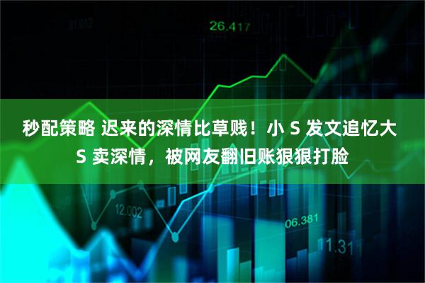 秒配策略 迟来的深情比草贱！小 S 发文追忆大 S 卖深情，被网友翻旧账狠狠打脸