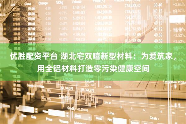 优胜配资平台 湖北宅双嘻新型材料：为爱筑家，用全铝材料打造零污染健康空间