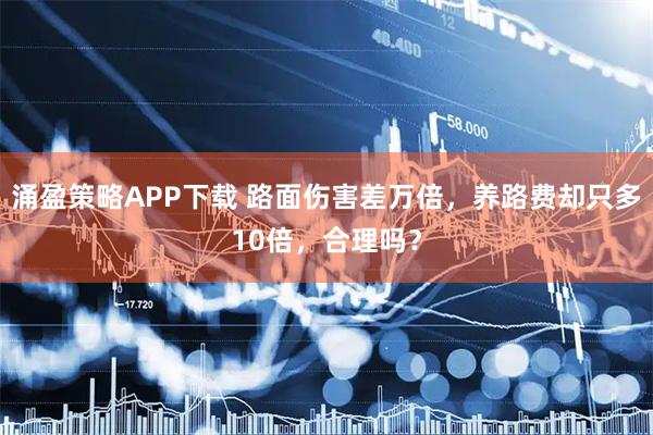 涌盈策略APP下载 路面伤害差万倍，养路费却只多10倍，合理吗？