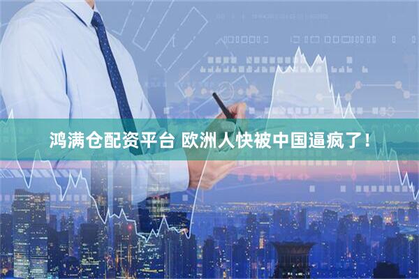 鸿满仓配资平台 欧洲人快被中国逼疯了！