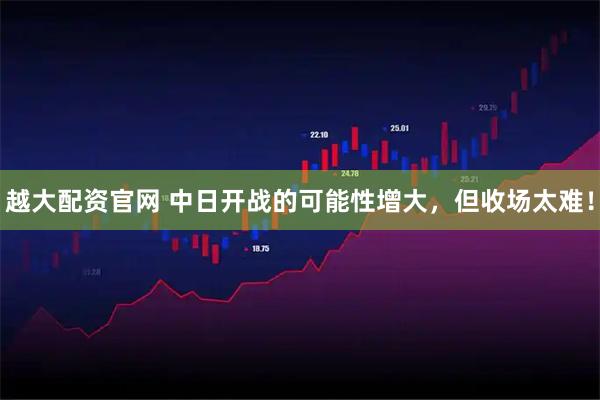 越大配资官网 中日开战的可能性增大，但收场太难！