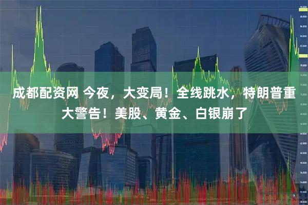 成都配资网 今夜，大变局！全线跳水，特朗普重大警告！美股、黄金、白银崩了